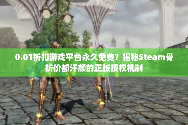 0.01折扣游戏平台永久免费？揭秘Steam骨折价都汗颜的正版授权机制