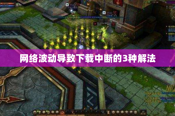 网络波动导致下载中断的3种解法