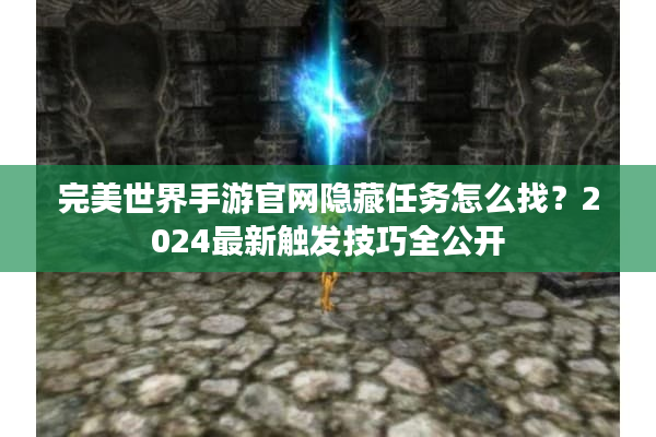 完美世界手游官网隐藏任务怎么找？2024最新触发技巧全公开