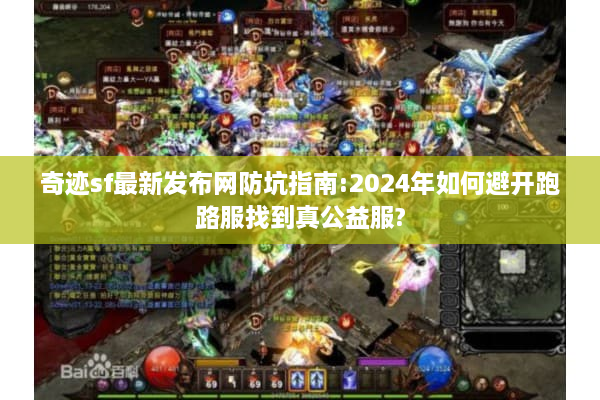 奇迹sf最新发布网防坑指南:2024年如何避开跑路服找到真公益服?