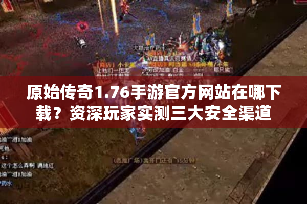 原始传奇1.76手游官方网站在哪下载？资深玩家实测三大安全渠道