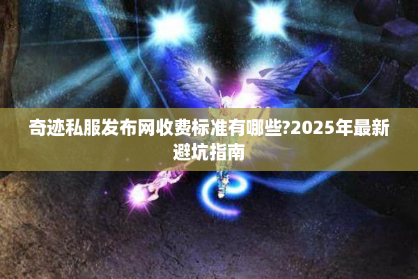 奇迹私服发布网收费标准有哪些?2025年最新避坑指南
