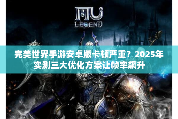 完美世界手游安卓版卡顿严重？2025年实测三大优化方案让帧率飙升