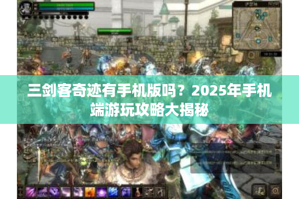三剑客奇迹有手机版吗？2025年手机端游玩攻略大揭秘