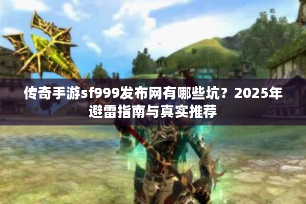 传奇手游sf999发布网有哪些坑？2025年避雷指南与真实推荐