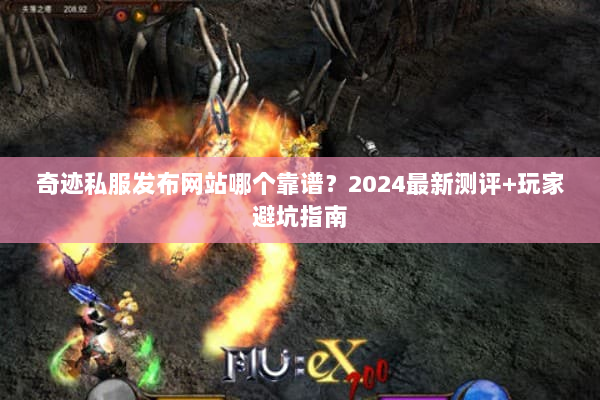 奇迹私服发布网站哪个靠谱？2024最新测评+玩家避坑指南