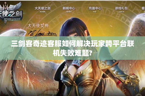 三剑客奇迹客服如何解决玩家跨平台联机失败难题?