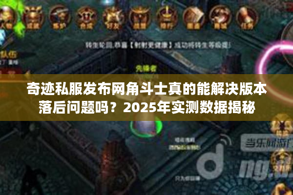 奇迹私服发布网角斗士真的能解决版本落后问题吗？2025年实测数据揭秘
