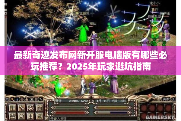 最新奇迹发布网新开服电脑版有哪些必玩推荐？2025年玩家避坑指南