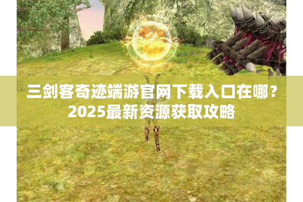 三剑客奇迹端游官网下载入口在哪？2025最新资源获取攻略