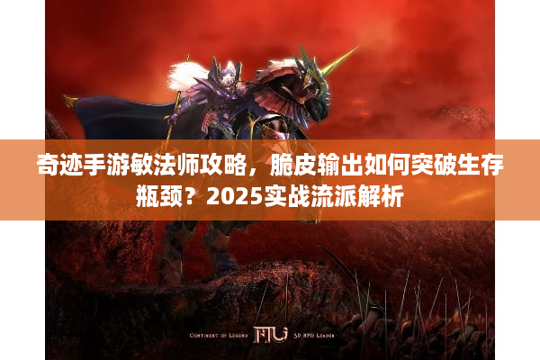 奇迹手游敏法师攻略，脆皮输出如何突破生存瓶颈？2025实战流派解析