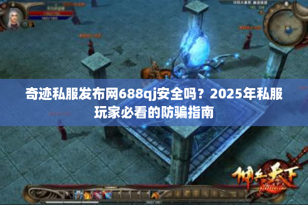 奇迹私服发布网688qj安全吗？2025年私服玩家必看的防骗指南