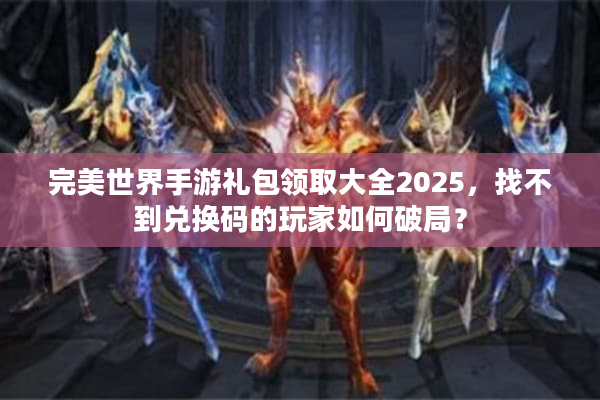 完美世界手游礼包领取大全2025，找不到兑换码的玩家如何破局？