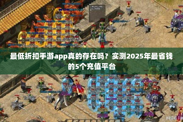 最低折扣手游app真的存在吗？实测2025年最省钱的5个充值平台