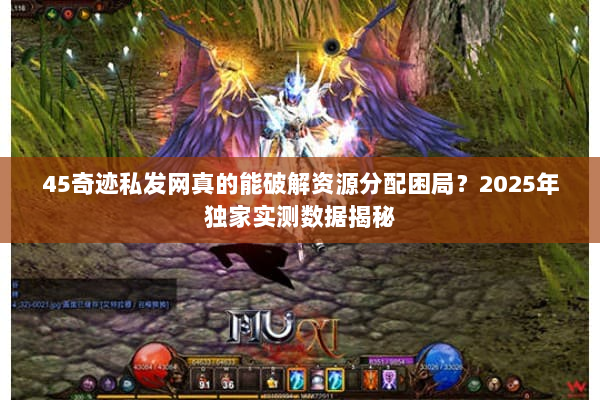 45奇迹私发网真的能破解资源分配困局？2025年独家实测数据揭秘