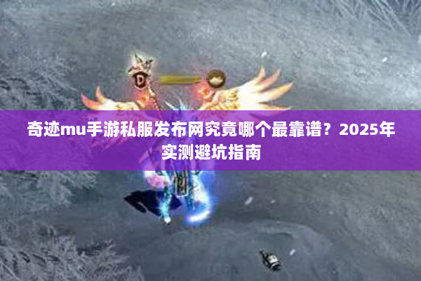 奇迹mu手游私服发布网究竟哪个最靠谱？2025年实测避坑指南