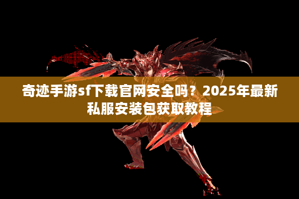 奇迹手游sf下载官网安全吗？2025年最新私服安装包获取教程