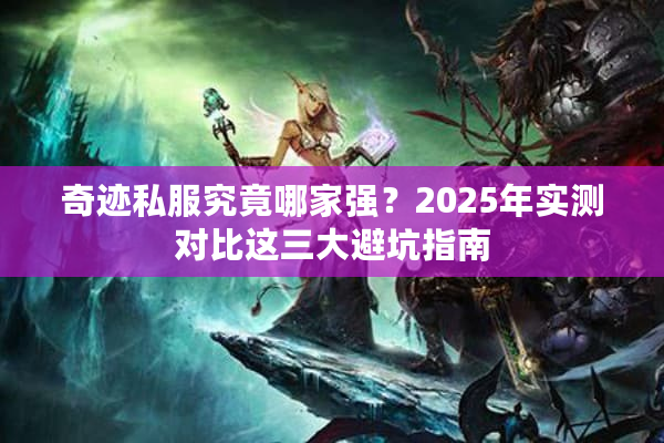 奇迹私服究竟哪家强？2025年实测对比这三大避坑指南