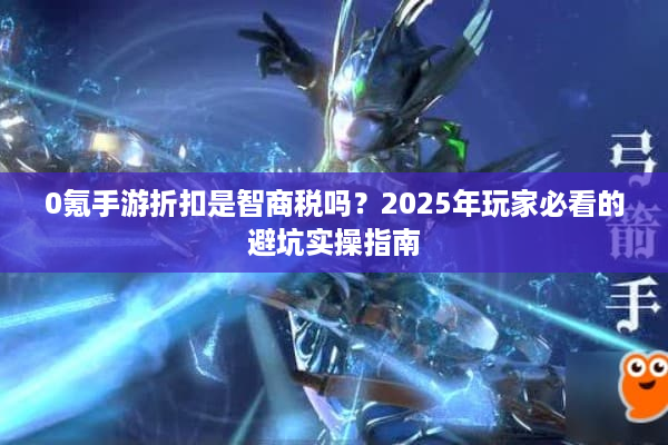 0氪手游折扣是智商税吗？2025年玩家必看的避坑实操指南