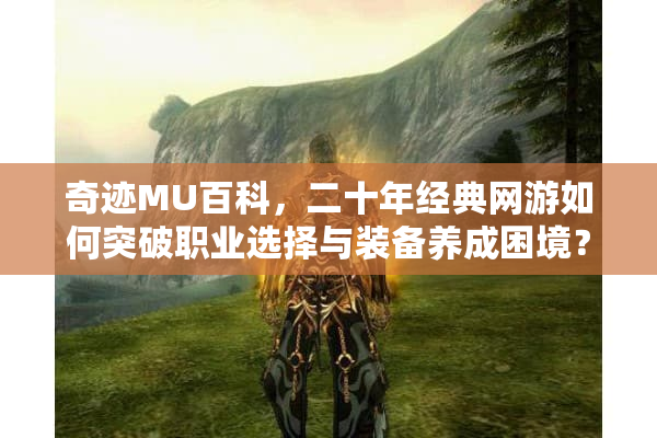奇迹MU百科，二十年经典网游如何突破职业选择与装备养成困境？