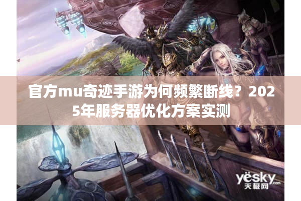 官方mu奇迹手游为何频繁断线？2025年服务器优化方案实测