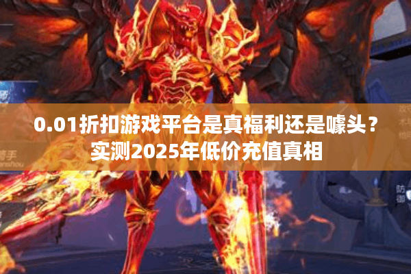 0.01折扣游戏平台是真福利还是噱头？实测2025年低价充值真相