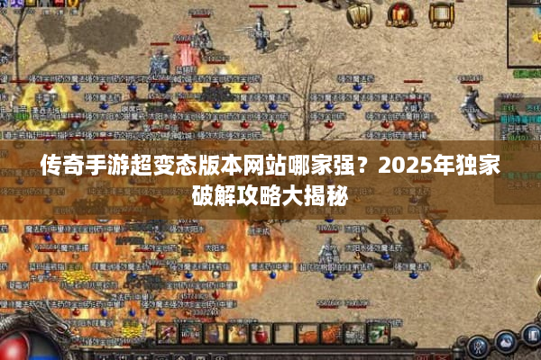 传奇手游超变态版本网站哪家强？2025年独家破解攻略大揭秘