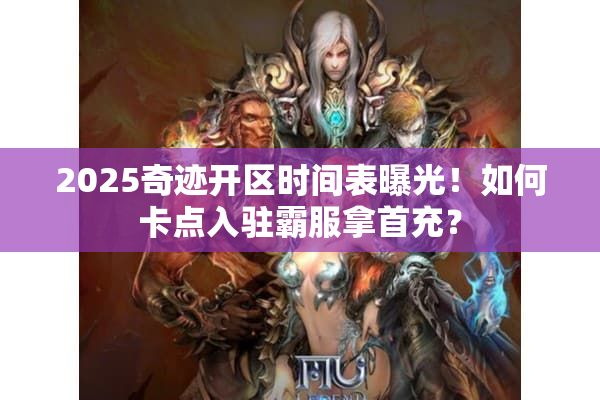 2025奇迹开区时间表曝光！如何卡点入驻霸服拿首充？