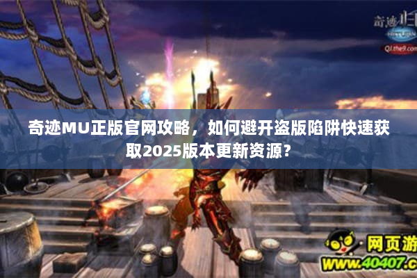 奇迹MU正版官网攻略，如何避开盗版陷阱快速获取2025版本更新资源？