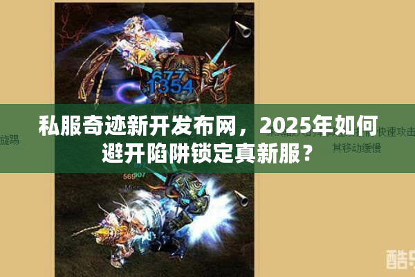 私服奇迹新开发布网，2025年如何避开陷阱锁定真新服？