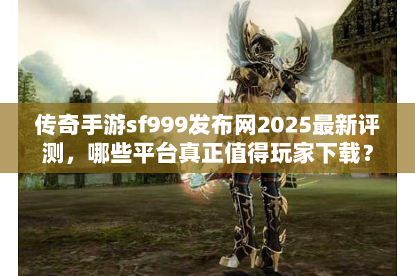 传奇手游sf999发布网2025最新评测，哪些平台真正值得玩家下载？