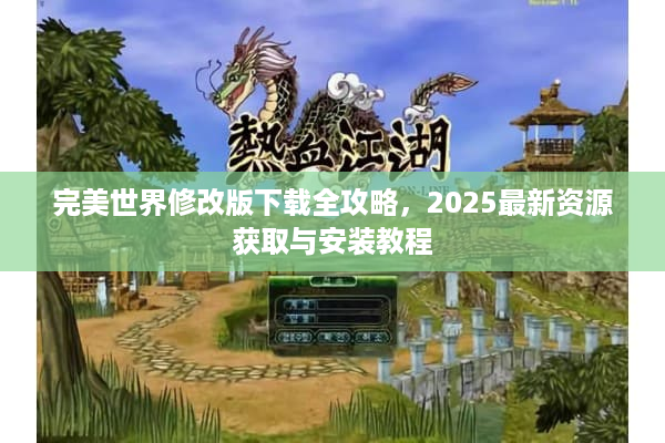 完美世界修改版下载全攻略，2025最新资源获取与安装教程