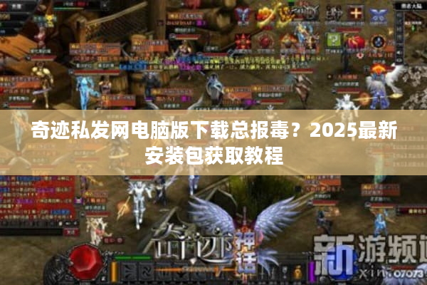 奇迹私发网电脑版下载总报毒？2025最新安装包获取教程