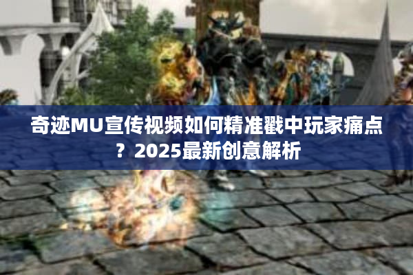 奇迹MU宣传视频如何精准戳中玩家痛点？2025最新创意解析