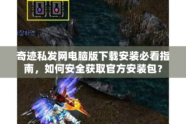 奇迹私发网电脑版下载安装必看指南，如何安全获取官方安装包？