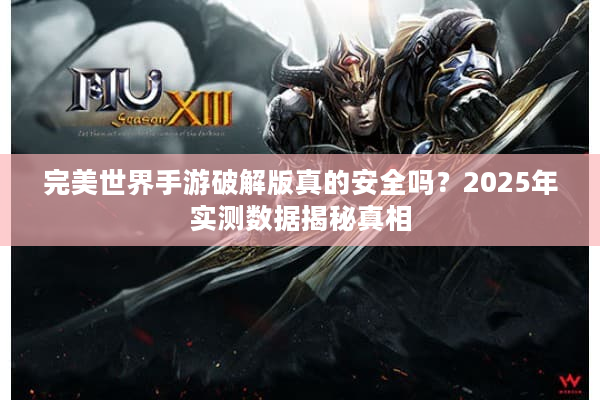 完美世界手游破解版真的安全吗？2025年实测数据揭秘真相