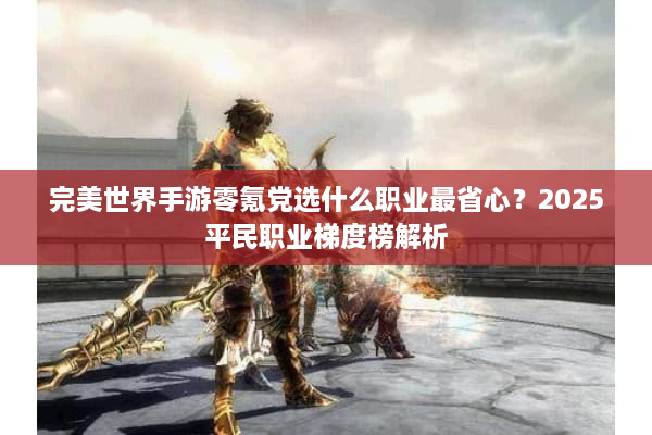 完美世界手游零氪党选什么职业最省心？2025平民职业梯度榜解析