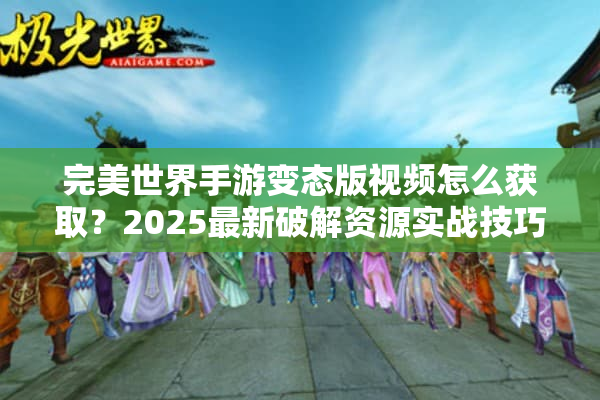 完美世界手游变态版视频怎么获取？2025最新破解资源实战技巧