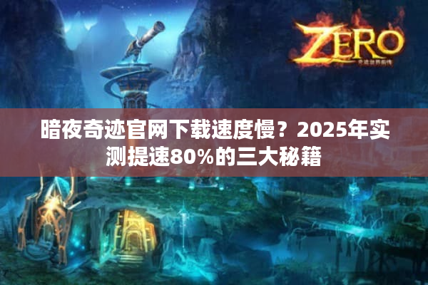 暗夜奇迹官网下载速度慢？2025年实测提速80%的三大秘籍