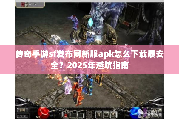 传奇手游sf发布网新服apk怎么下载最安全？2025年避坑指南