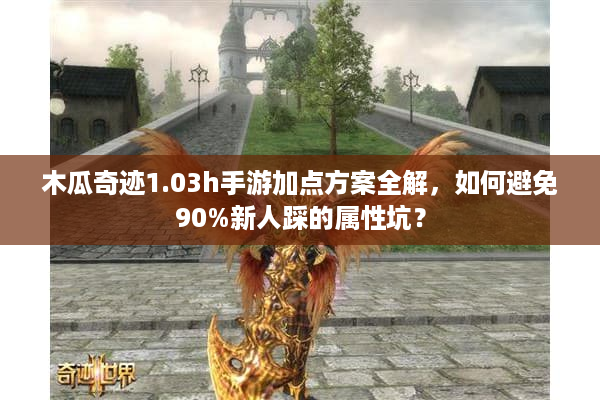 木瓜奇迹1.03h手游加点方案全解，如何避免90%新人踩的属性坑？