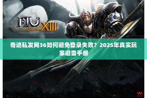 奇迹私发网36如何避免登录失败？2025年真实玩家避雷手册