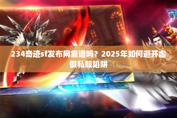 234奇迹sf发布网靠谱吗？2025年如何避开虚假私服陷阱