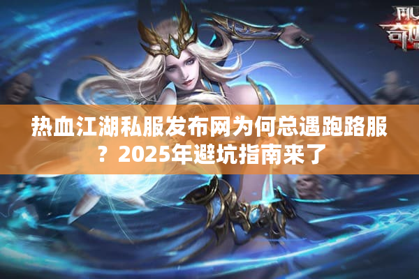 热血江湖私服发布网为何总遇跑路服？2025年避坑指南来了