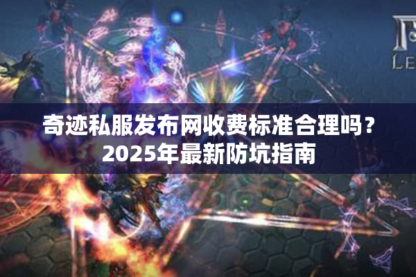 奇迹私服发布网收费标准合理吗？2025年最新防坑指南