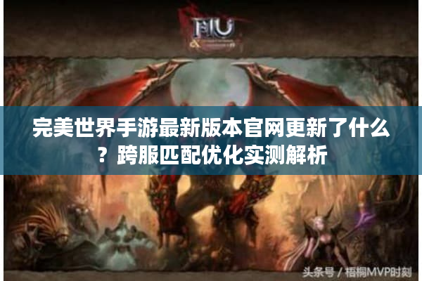 完美世界手游最新版本官网更新了什么？跨服匹配优化实测解析
