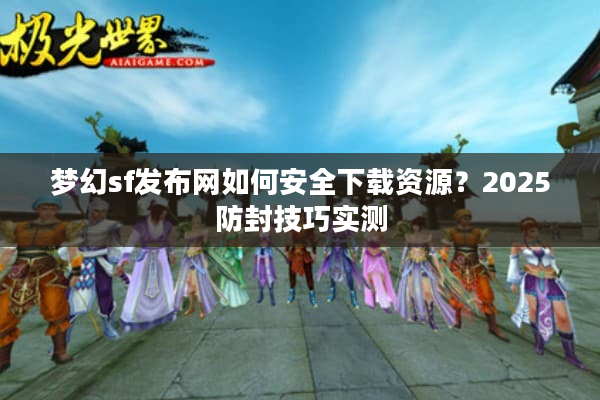 梦幻sf发布网如何安全下载资源？2025防封技巧实测