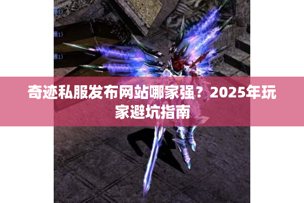 奇迹私服发布网站哪家强？2025年玩家避坑指南