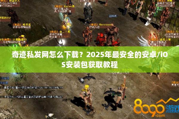 奇迹私发网怎么下载？2025年最安全的安卓/iOS安装包获取教程