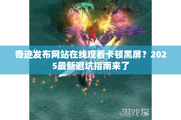 奇迹发布网站在线观看卡顿黑屏？2025最新避坑指南来了